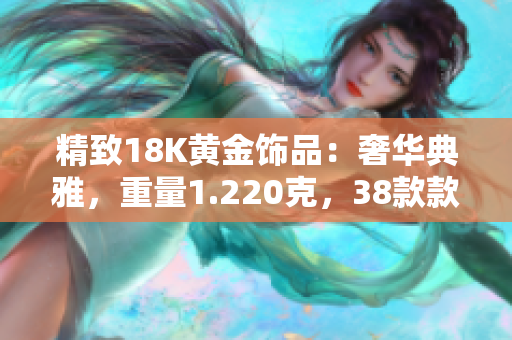 精致18K黃金飾品：奢華典雅，重量1.220克，38款款式供選