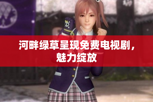 河畔綠草呈現(xiàn)免費(fèi)電視劇，魅力綻放