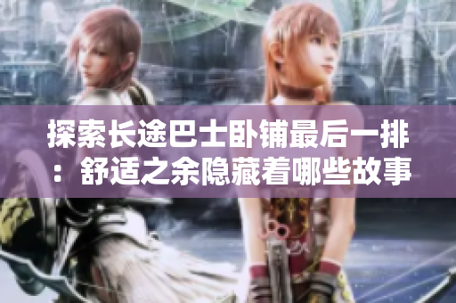 探索長途巴士臥鋪?zhàn)詈笠慌牛菏孢m之余隱藏著哪些故事與經(jīng)歷？