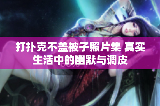 打撲克不蓋被子照片集 真實(shí)生活中的幽默與調(diào)皮