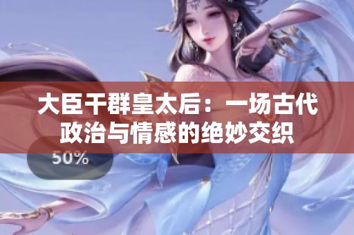 大臣干群皇太后：一場(chǎng)古代政治與情感的絕妙交織