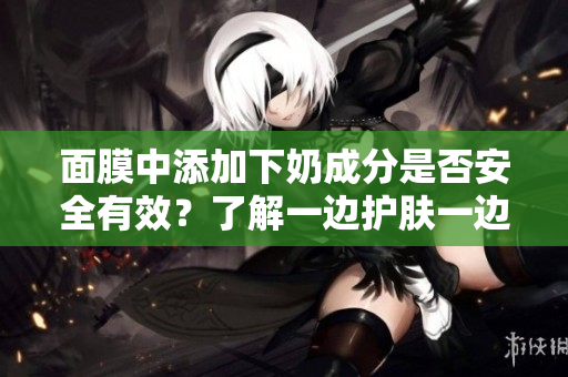 面膜中添加下奶成分是否安全有效？了解一邊護(hù)膚一邊下奶的可能性