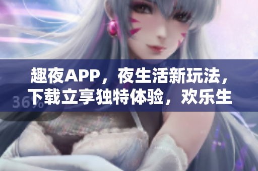 趣夜APP，夜生活新玩法，下載立享獨(dú)特體驗，歡樂生活盡在掌握。