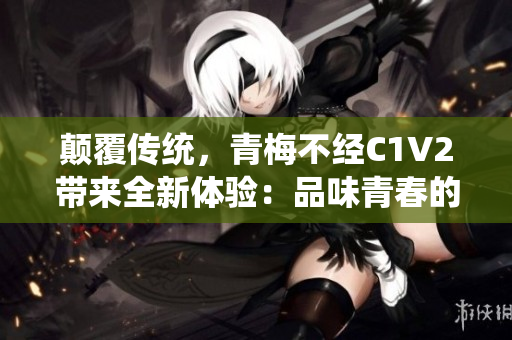 顛覆傳統(tǒng)，青梅不經(jīng)C1V2帶來全新體驗：品味青春的別樣滋味