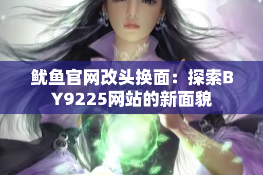 魷魚官網(wǎng)改頭換面：探索BY9225網(wǎng)站的新面貌