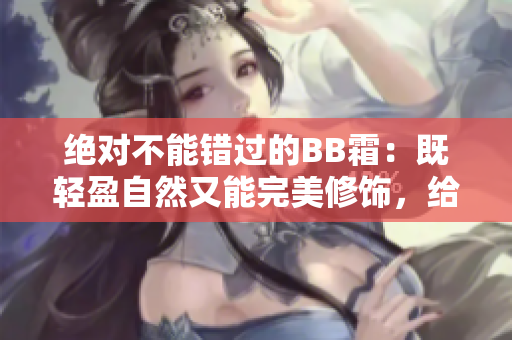 絕對不能錯過的BB霜：既輕盈自然又能完美修飾，給你無暇妝容