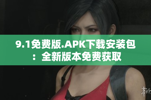 9.1免費(fèi)版.APK下載安裝包：全新版本免費(fèi)獲取