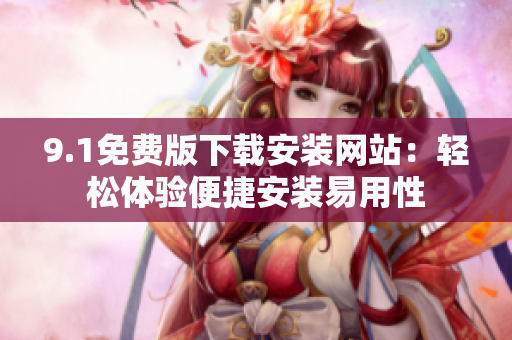 9.1免費版下載安裝網(wǎng)站：輕松體驗便捷安裝易用性