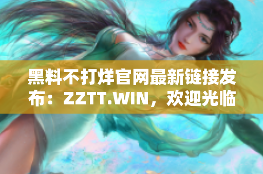 黑料不打烊官網(wǎng)最新鏈接發(fā)布：ZZTT.WIN，歡迎光臨獲取最新黑料資源！