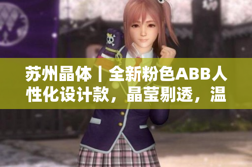 蘇州晶體｜全新粉色ABB人性化設(shè)計(jì)款，晶瑩剔透，溫柔優(yōu)雅