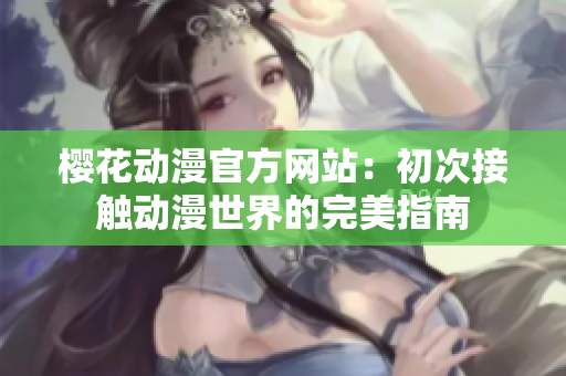 櫻花動漫官方網(wǎng)站：初次接觸動漫世界的完美指南