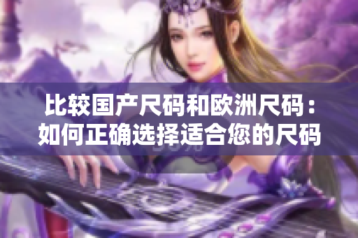 比較國產(chǎn)尺碼和歐洲尺碼：如何正確選擇適合您的尺碼？