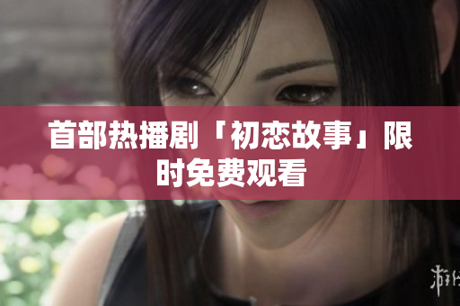 首部熱播劇「初戀故事」限時(shí)免費(fèi)觀看