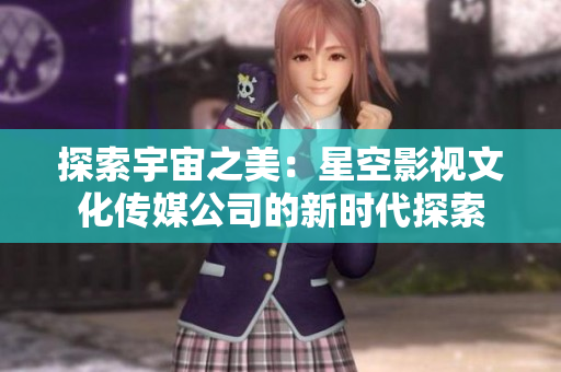 探索宇宙之美：星空影視文化傳媒公司的新時代探索