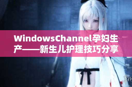 WindowsChannel孕婦生產(chǎn)——新生兒護(hù)理技巧分享