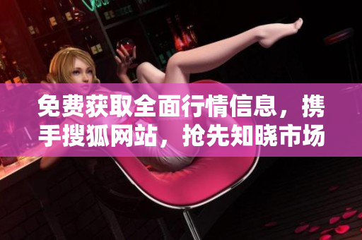 免費(fèi)獲取全面行情信息，攜手搜狐網(wǎng)站，搶先知曉市場(chǎng)動(dòng)向