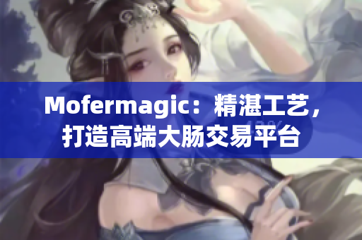 Mofermagic：精湛工藝，打造高端大腸交易平臺(tái)