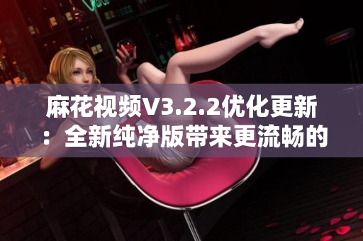 麻花視頻V3.2.2優(yōu)化更新：全新純凈版帶來更流暢的觀影體驗(yàn)