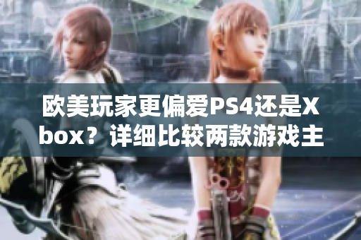 歐美玩家更偏愛(ài)PS4還是Xbox？詳細(xì)比較兩款游戲主機(jī)的優(yōu)缺點(diǎn)