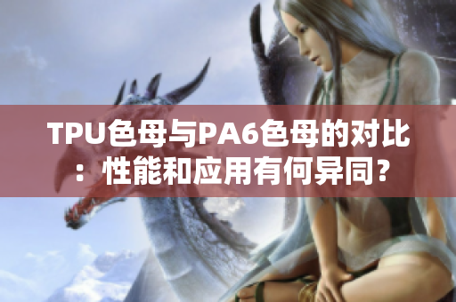 TPU色母與PA6色母的對(duì)比：性能和應(yīng)用有何異同？