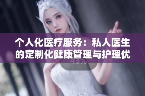 個人化醫(yī)療服務(wù)：私人醫(yī)生的定制化健康管理與護(hù)理優(yōu)勢