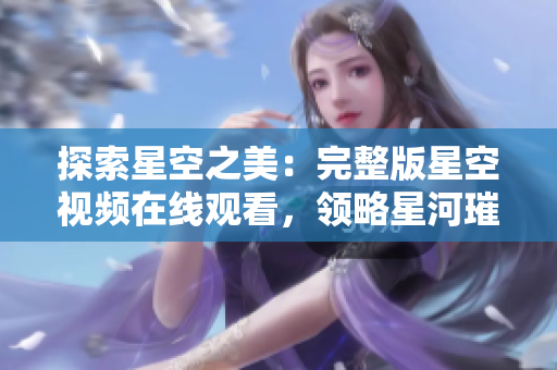 探索星空之美：完整版星空視頻在線觀看，領(lǐng)略星河璀璨壯麗風(fēng)景