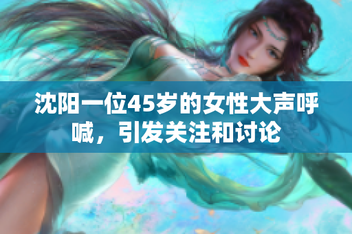 沈陽一位45歲的女性大聲呼喊，引發(fā)關(guān)注和討論