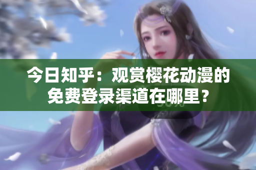 今日知乎：觀賞櫻花動(dòng)漫的免費(fèi)登錄渠道在哪里？