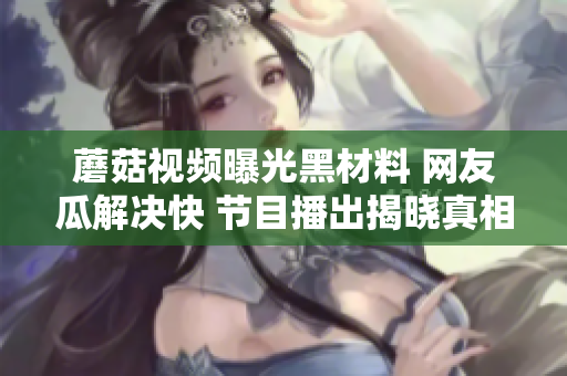 蘑菇視頻曝光黑材料 網(wǎng)友瓜解決快 節(jié)目播出揭曉真相