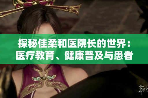 探秘佳柔和醫(yī)院長的世界：醫(yī)療教育、健康普及與患者關(guān)懷