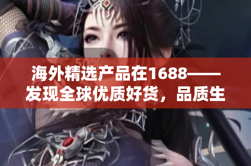 海外精選產(chǎn)品在1688——發(fā)現(xiàn)全球優(yōu)質(zhì)好貨，品質(zhì)生活從這里開始