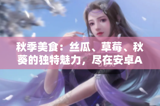 秋季美食：絲瓜、草莓、秋葵的獨(dú)特魅力，盡在安卓APP
