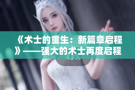 《術(shù)士的重生：新篇章啟程》——強(qiáng)大的術(shù)士再度啟程，探索未知的奇跡與挑戰(zhàn)