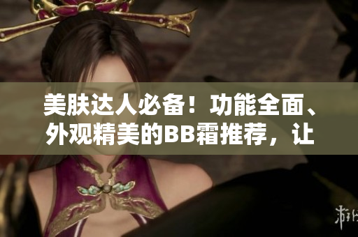 美膚達(dá)人必備！功能全面、外觀精美的BB霜推薦，讓你秒變光彩動人
