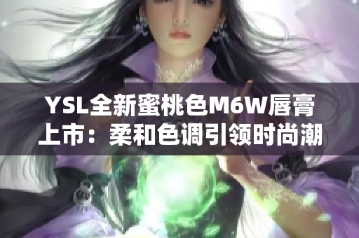 YSL全新蜜桃色M6W唇膏上市：柔和色調(diào)引領(lǐng)時(shí)尚潮流