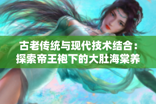 古老傳統(tǒng)與現(xiàn)代技術(shù)結(jié)合：探索帝王袍下的大肚海棠養(yǎng)殖全流程