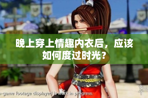 晚上穿上情趣內(nèi)衣后，應(yīng)該如何度過時光？