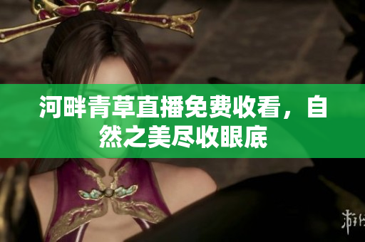 河畔青草直播免費(fèi)收看，自然之美盡收眼底