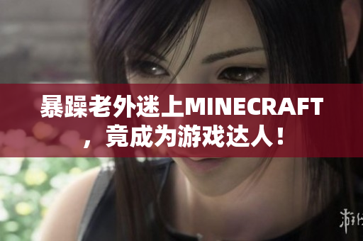 暴躁老外迷上MINECRAFT，竟成為游戲達(dá)人！