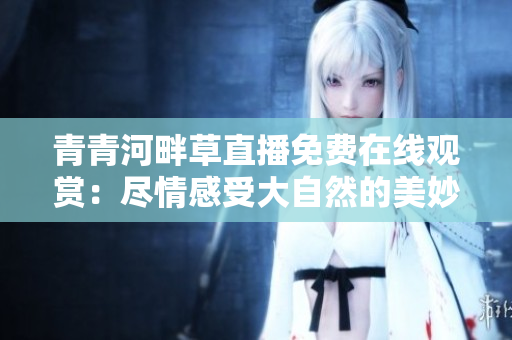 青青河畔草直播免費(fèi)在線觀賞：盡情感受大自然的美妙