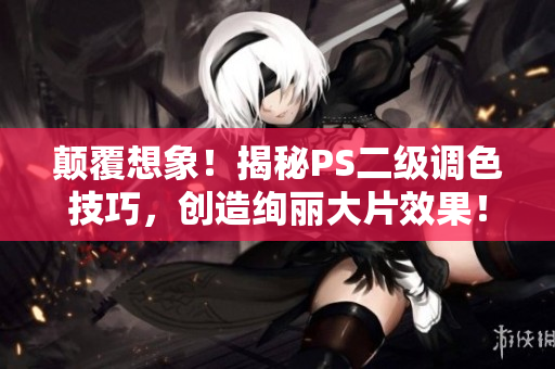 顛覆想象！揭秘PS二級(jí)調(diào)色技巧，創(chuàng)造絢麗大片效果！