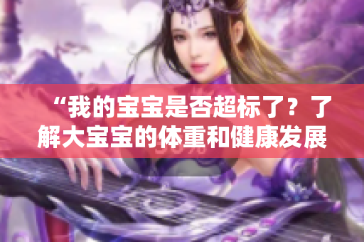“我的寶寶是否超標(biāo)了？了解大寶寶的體重和健康發(fā)展”