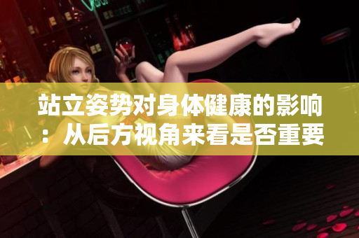 站立姿勢(shì)對(duì)身體健康的影響：從后方視角來看是否重要？