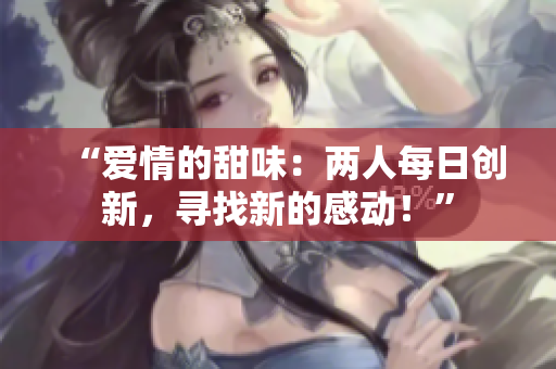 “愛情的甜味：兩人每日創(chuàng)新，尋找新的感動(dòng)！”