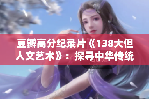 豆瓣高分紀錄片《138大但人文藝術(shù)》：探尋中華傳統(tǒng)美學(xué)與現(xiàn)代文明的交融