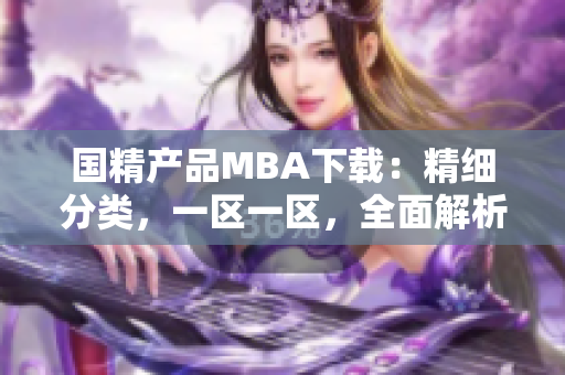 國精產(chǎn)品MBA下載:精細(xì)分類,一區(qū)一區(qū),全面解析三區(qū)戰(zhàn)略 國精產(chǎn)品MBA下載:精細(xì)分類,一區(qū)一區(qū),全面解析三區(qū)戰(zhàn)略