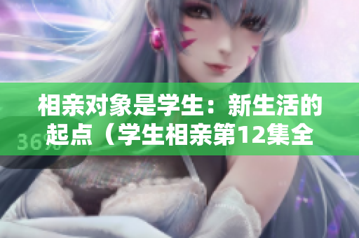 相親對象是學(xué)生：新生活的起點（學(xué)生相親第12集全）