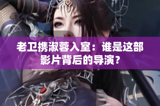 老衛(wèi)攜淑蓉入室：誰是這部影片背后的導(dǎo)演？