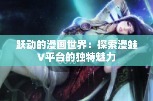 躍動的漫畫世界：探索漫蛙V平臺的獨特魅力