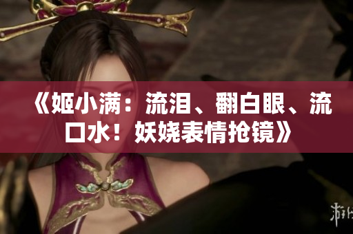 《姬小滿(mǎn):流淚、翻白眼、流口水!妖嬈表情搶鏡》 《姬小滿(mǎn):流淚、翻白眼、流口水!妖嬈表情搶鏡》
